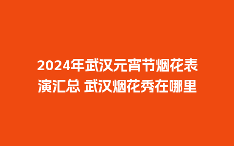 2024年武汉元宵节烟花表演汇总 武汉烟花秀在哪里