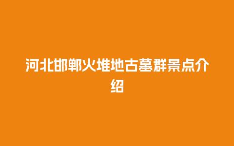 河北邯郸火堆地古墓群景点介绍