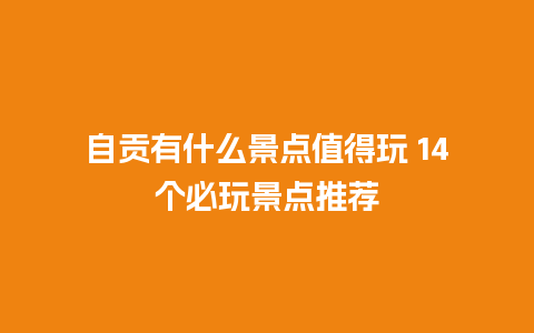 自贡有什么景点值得玩 14个必玩景点推荐