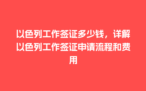 以色列工作签证多少钱，详解以色列工作签证申请流程和费用