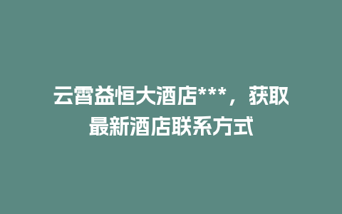 云霄益恒大酒店***，获取最新酒店联系方式