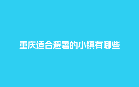 重庆适合避暑的小镇有哪些