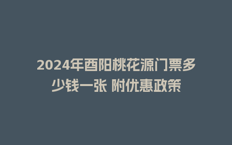 2024年酉阳桃花源门票多少钱一张 附优惠政策