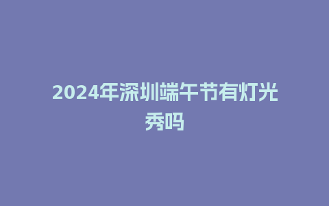 2024年深圳端午节有灯光秀吗