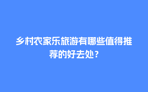 乡村农家乐旅游有哪些值得推荐的好去处？