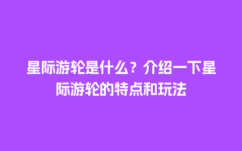 星际游轮是什么？介绍一下星际游轮的特点和玩法