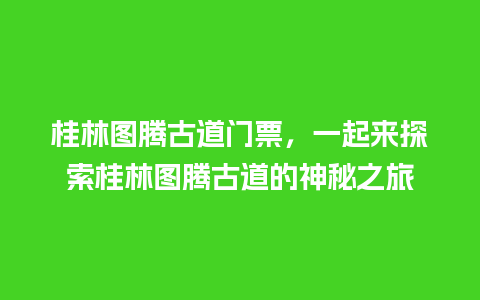 桂林图腾古道门票，一起来探索桂林图腾古道的神秘之旅