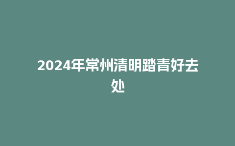 2024年常州清明踏青好去处