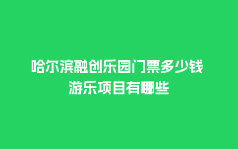 哈尔滨融创乐园门票多少钱 游乐项目有哪些