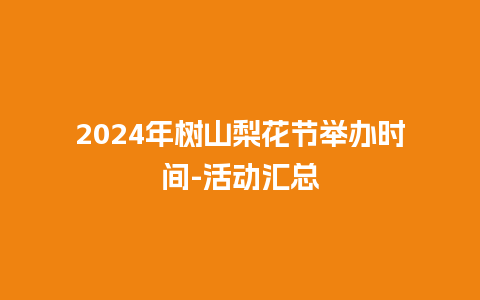 2024年树山梨花节举办时间-活动汇总