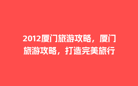 2012厦门旅游攻略，厦门旅游攻略，打造完美旅行