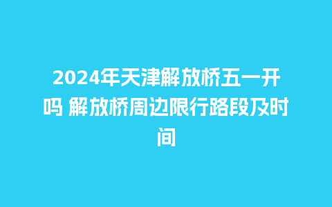 2024年天津解放桥五一开吗 解放桥周边限行路段及时间