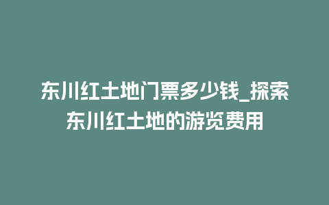 东川红土地门票多少钱_探索东川红土地的游览费用