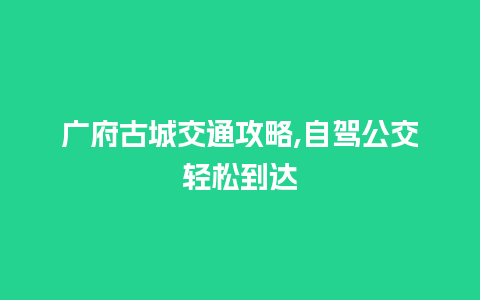 广府古城交通攻略,自驾公交轻松到达