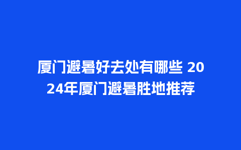 厦门避暑好去处有哪些 2024年厦门避暑胜地推荐