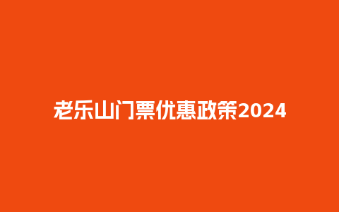 老乐山门票优惠政策2024