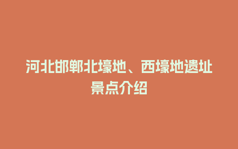 河北邯郸北壕地、西壕地遗址景点介绍