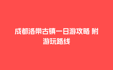 成都洛带古镇一日游攻略 附游玩路线