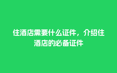 住酒店需要什么证件，介绍住酒店的必备证件