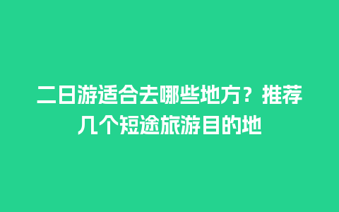 二日游适合去哪些地方？推荐几个短途旅游目的地