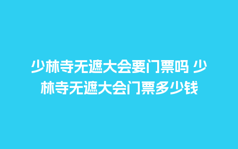 少林寺无遮大会要门票吗 少林寺无遮大会门票多少钱