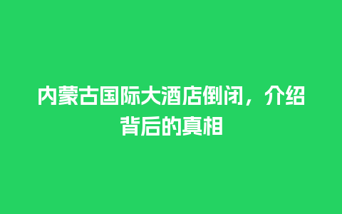 内蒙古国际大酒店倒闭，介绍背后的真相