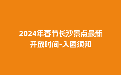 2024年春节长沙景点最新开放时间-入园须知