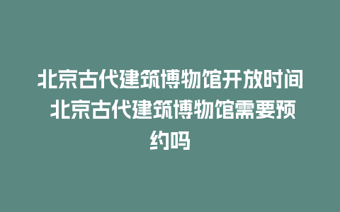 北京古代建筑博物馆开放时间 北京古代建筑博物馆需要预约吗