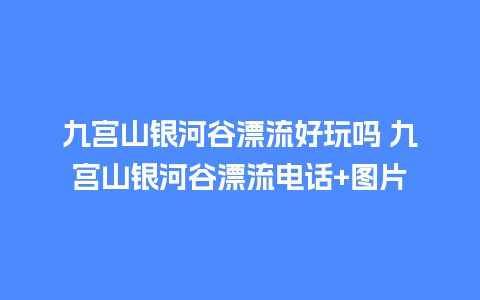 九宫山银河谷漂流好玩吗 九宫山银河谷漂流电话+图片