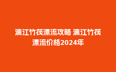 漓江竹筏漂流攻略 漓江竹筏漂流价格2024年