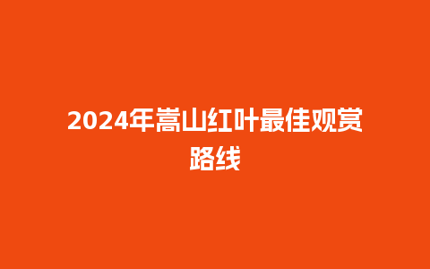 2024年嵩山红叶最佳观赏路线