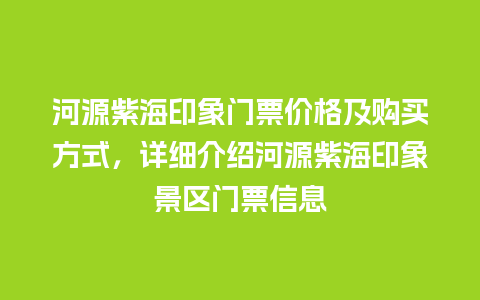 河源紫海印象门票价格及购买方式，详细介绍河源紫海印象景区门票信息