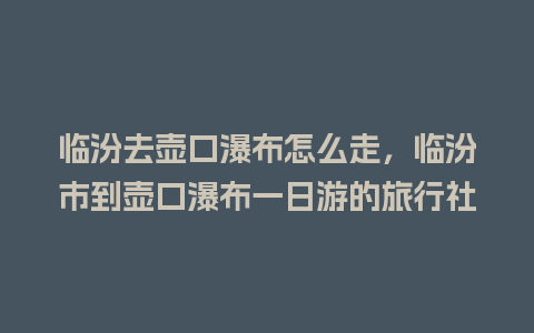 临汾去壶口瀑布怎么走，临汾市到壶口瀑布一日游的旅行社