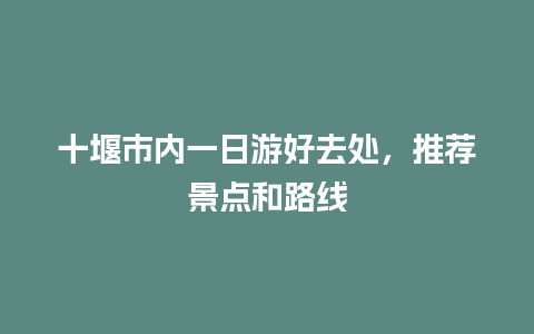 十堰市内一日游好去处，推荐景点和路线