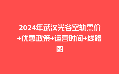 2024年武汉光谷空轨票价+优惠政策+运营时间+线路图