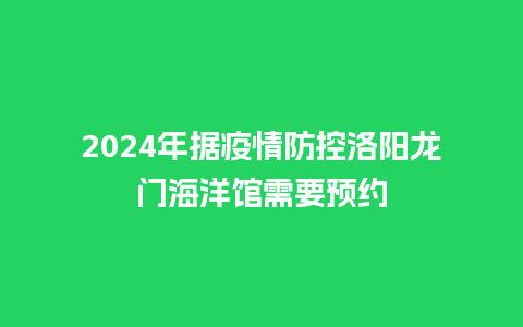 2024年据疫情防控洛阳龙门海洋馆需要预约