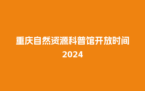 重庆自然资源科普馆开放时间2024