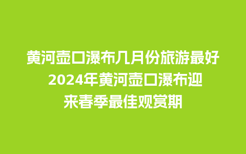 黄河壶口瀑布几月份旅游最好 2024年黄河壶口瀑布迎来春季最佳观赏期