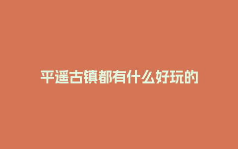 平遥古镇都有什么好玩的