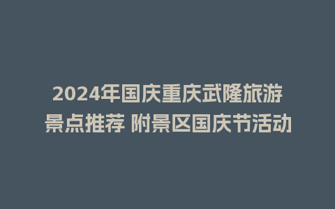 2024年国庆重庆武隆旅游景点推荐 附景区国庆节活动