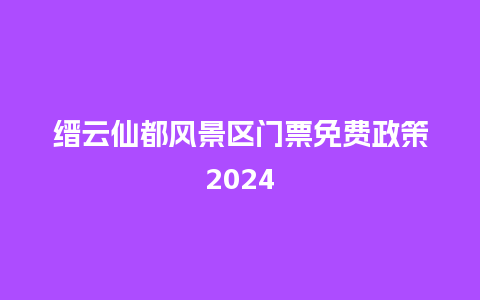 缙云仙都风景区门票免费政策2024