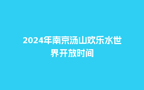 2024年南京汤山欢乐水世界开放时间