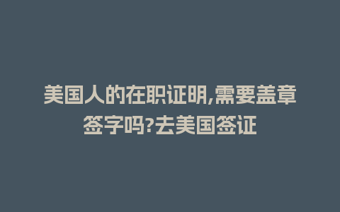 美国人的在职证明,需要盖章签字吗?去美国签证