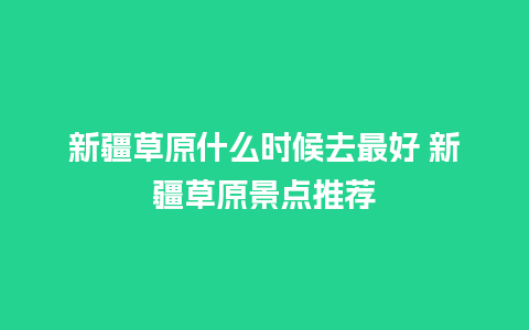 新疆草原什么时候去最好 新疆草原景点推荐