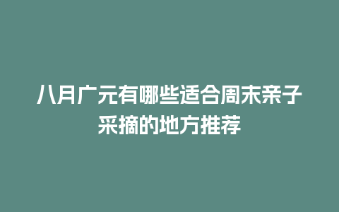 八月广元有哪些适合周末亲子采摘的地方推荐