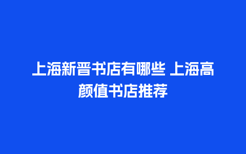 上海新晋书店有哪些 上海高颜值书店推荐