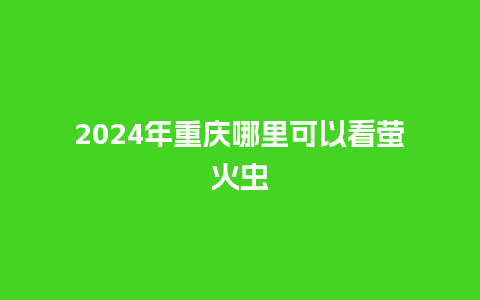 2024年重庆哪里可以看萤火虫