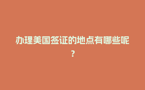 办理美国签证的地点有哪些呢？