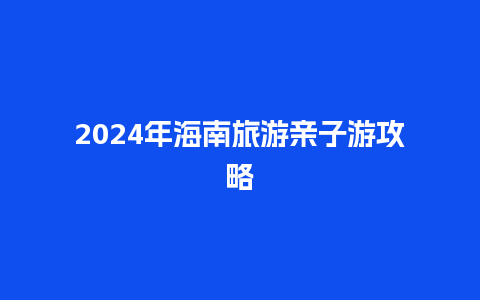 2024年海南旅游亲子游攻略