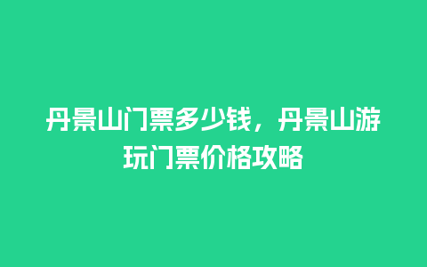 丹景山门票多少钱，丹景山游玩门票价格攻略